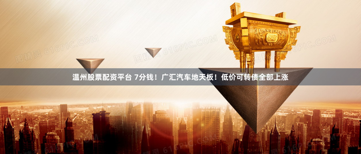 温州股票配资平台 7分钱!广汇汽车地天板!低价可转债全部上涨