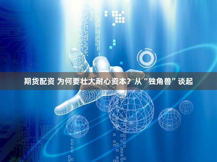 期货配资 为何要壮大耐心资本?从“独角兽”谈起