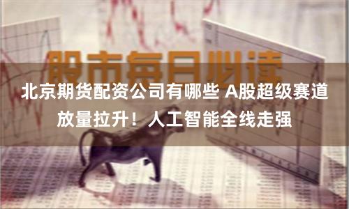 北京期货配资公司有哪些 A股超级赛道放量拉升!人工智能全线走强