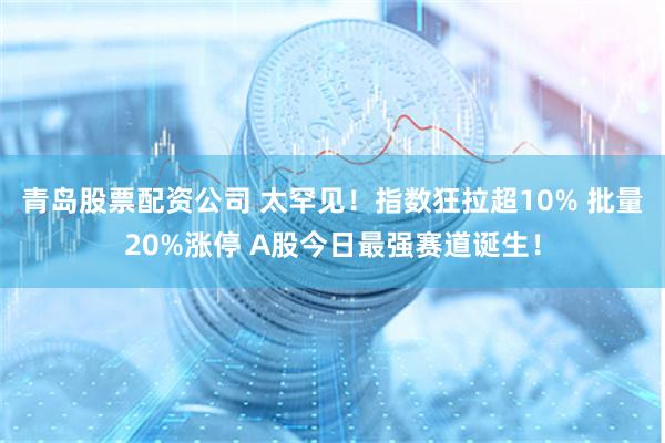 青岛股票配资公司 太罕见!指数狂拉超10% 批量20%涨停 A股今日最强赛道诞生!