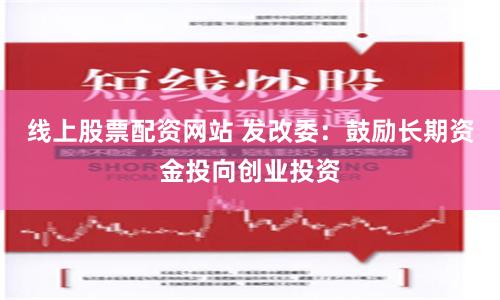线上股票配资网站 发改委:鼓励长期资金投向创业投资