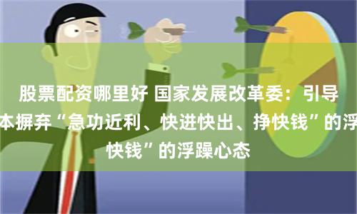 股票配资哪里好 国家发展改革委:引导各类资本摒弃“急功近利、快进快出、挣快钱”的浮躁心态