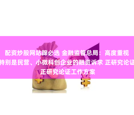 配资炒股网站蹿必选 金融监管总局:高度重视实体经济特别是民营、小微科创企业的融资诉求 正研究论证工作方案