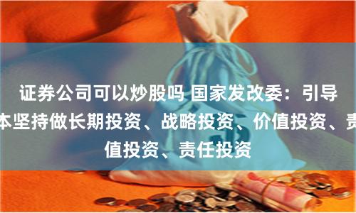 证券公司可以炒股吗 国家发改委：引导各类资本坚持做长期投资、战略投资、价值投资、责任投资
