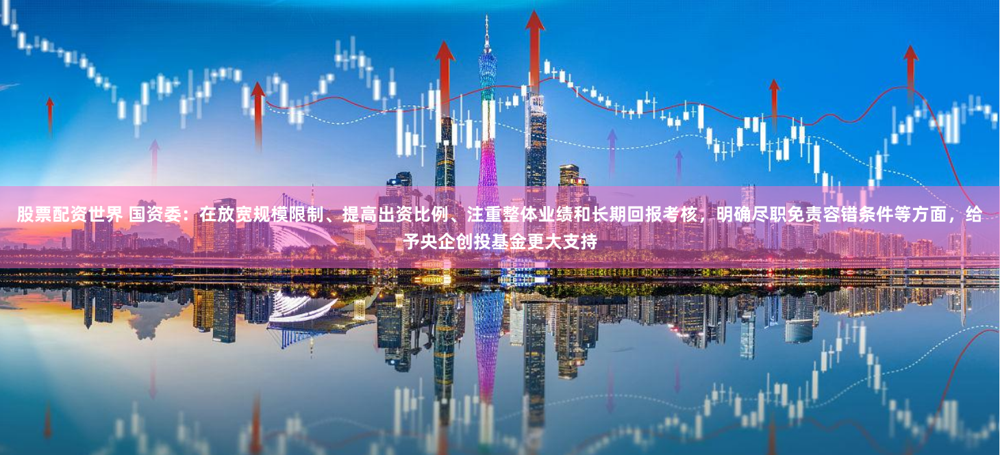 股票配资世界 国资委:在放宽规模限制、提高出资比例、注重整体业绩和长期回报考核,明确尽职免责容错条件等方面,给予央企创投基金更大支持