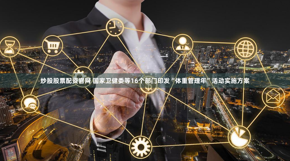 炒股股票配资官网 国家卫健委等16个部门印发“体重管理年”活动实施方案