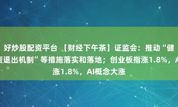 好炒股配资平台 【财经下午茶】证监会：推动“健全创业投资退出机制”等措施落实和落地；创业板指涨1.8%，AI概念大涨