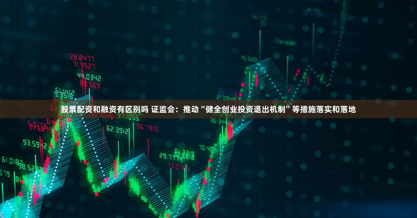 股票配资和融资有区别吗 证监会：推动“健全创业投资退出机制”等措施落实和落地