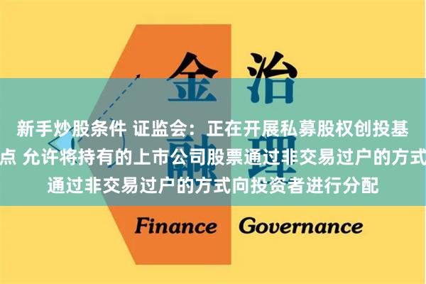 新手炒股条件 证监会：正在开展私募股权创投基金实物分配股票试点 允许将持有的上市公司股票通过非交易过户的方式向投资者进行分配