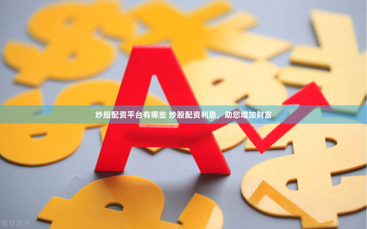 炒股配资平台有哪些 炒股配资利息,助您增加财富