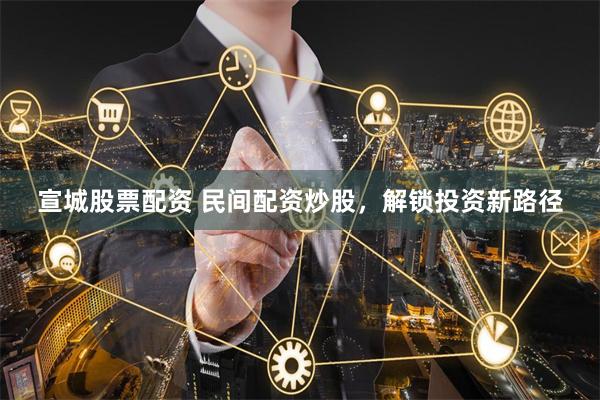 宣城股票配资 民间配资炒股，解锁投资新路径