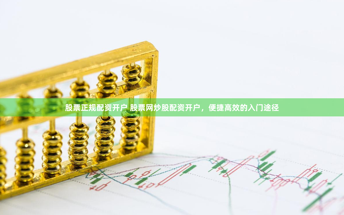 股票正规配资开户 股票网炒股配资开户,便捷高效的入门途径