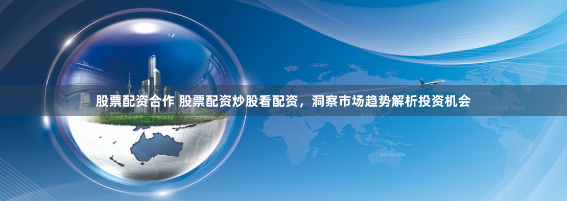 股票配资合作 股票配资炒股看配资,洞察市场趋势解析投资机会