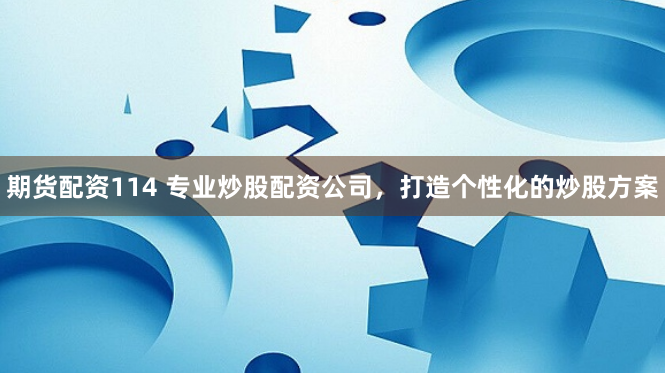 期货配资114 专业炒股配资公司,打造个性化的炒股方案