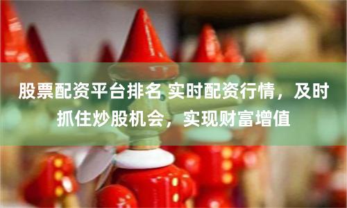 股票配资平台排名 实时配资行情,及时抓住炒股机会,实现财富增值