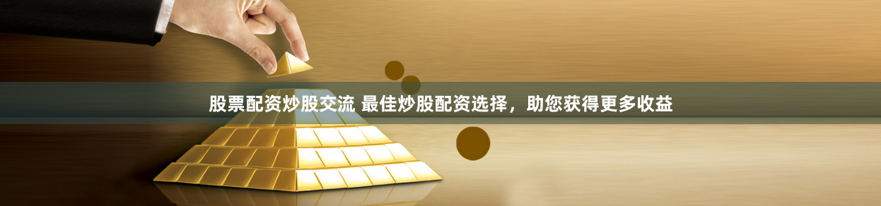 股票配资炒股交流 最佳炒股配资选择,助您获得更多收益