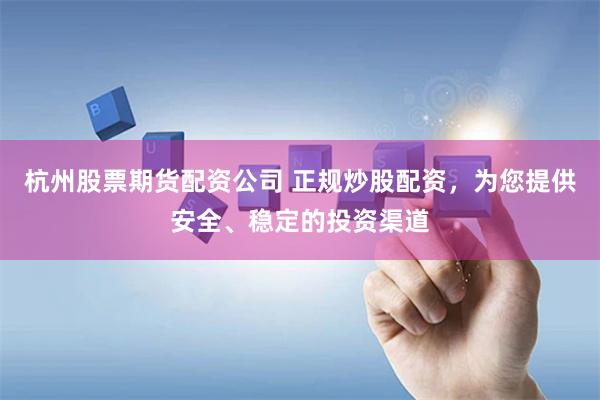杭州股票期货配资公司 正规炒股配资,为您提供安全、稳定的投资渠道