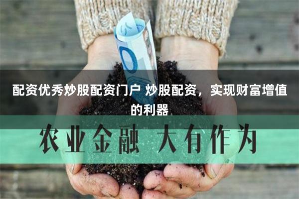配资优秀炒股配资门户 炒股配资,实现财富增值的利器