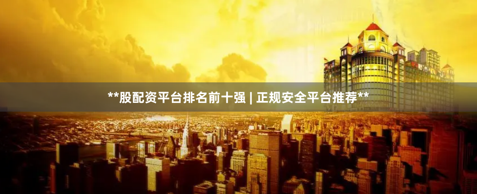**股配资平台排名前十强 | 正规安全平台推荐**