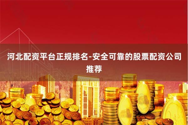 河北配资平台正规排名-安全可靠的股票配资公司推荐
