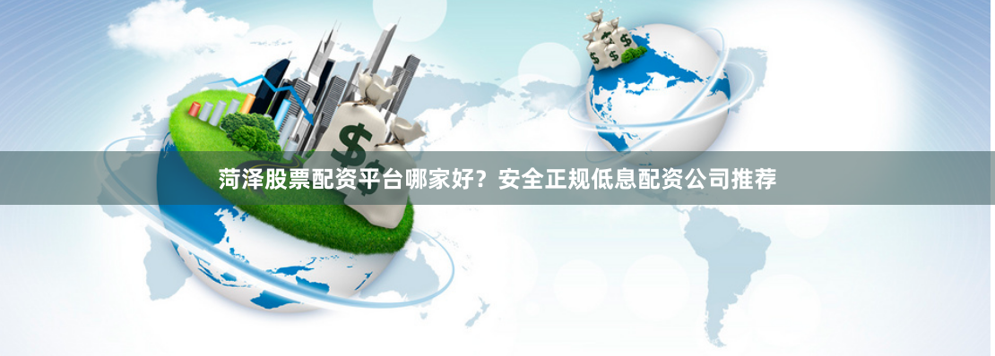 菏泽股票配资平台哪家好？安全正规低息配资公司推荐