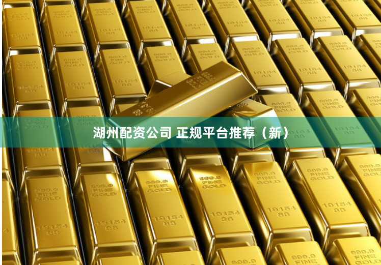 湖州配资公司 正规平台推荐（新）