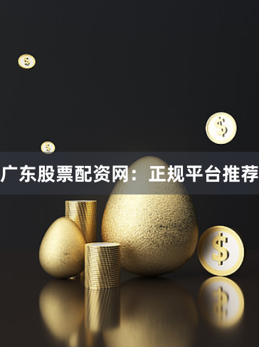 广东股票配资网：正规平台推荐