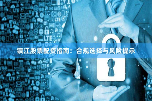镇江股票配资指南：合规选择与风险提示