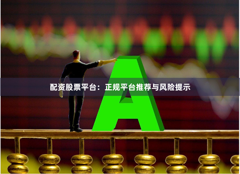配资股票平台：正规平台推荐与风险提示