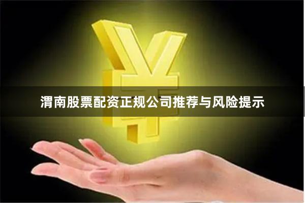 渭南股票配资正规公司推荐与风险提示