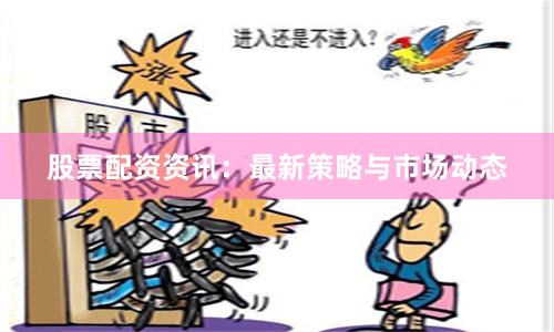 股票配资资讯：最新策略与市场动态