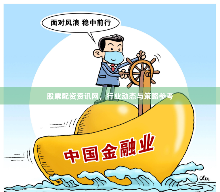 股票配资资讯网，行业动态与策略参考
