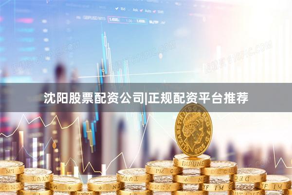 沈阳股票配资公司|正规配资平台推荐